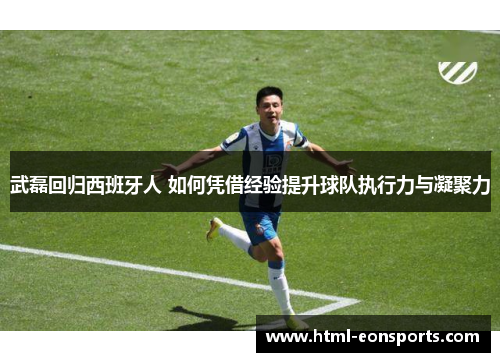 武磊回归西班牙人 如何凭借经验提升球队执行力与凝聚力