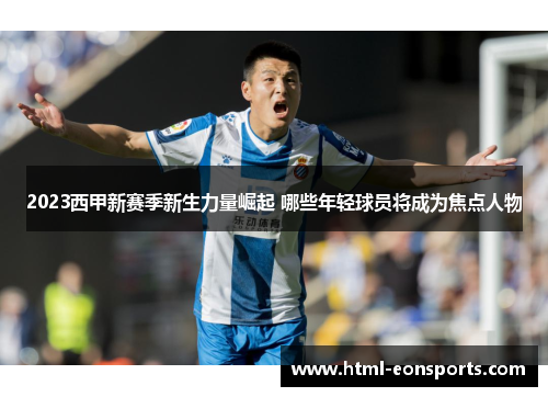 2023西甲新赛季新生力量崛起 哪些年轻球员将成为焦点人物