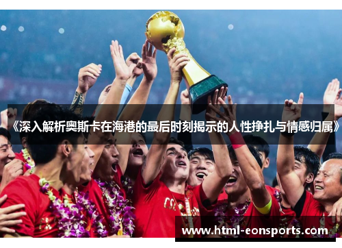 《深入解析奥斯卡在海港的最后时刻揭示的人性挣扎与情感归属》