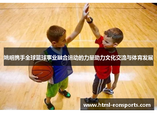 姚明携手全球篮球事业融合运动的力量助力文化交流与体育发展