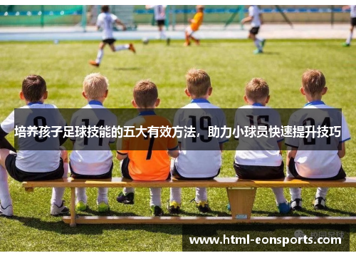 培养孩子足球技能的五大有效方法，助力小球员快速提升技巧