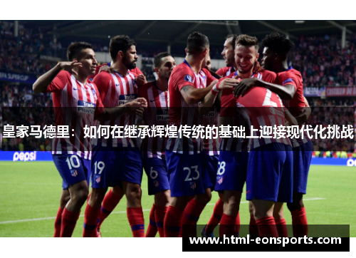 皇家马德里：如何在继承辉煌传统的基础上迎接现代化挑战