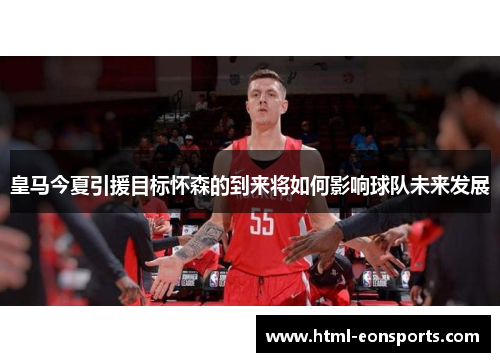 皇马今夏引援目标怀森的到来将如何影响球队未来发展