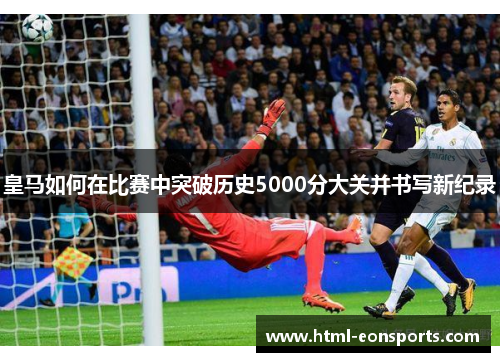 皇马如何在比赛中突破历史5000分大关并书写新纪录