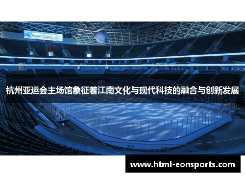 杭州亚运会主场馆象征着江南文化与现代科技的融合与创新发展