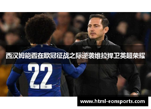 西汉姆能否在欧冠征战之际逆袭维拉捍卫英超荣耀