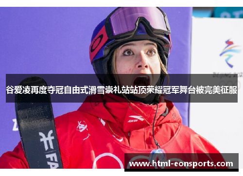 谷爱凌再度夺冠自由式滑雪崇礼站站顶荣耀冠军舞台被完美征服