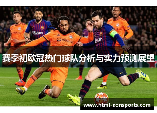 赛季初欧冠热门球队分析与实力预测展望 赛季初欧冠热门球队分析与实力预测展望