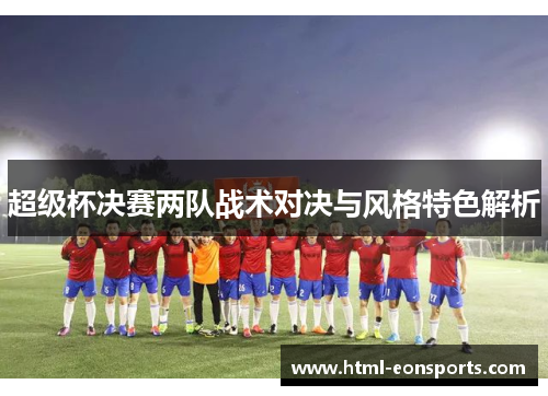 超级杯决赛两队战术对决与风格特色解析 超级杯决赛两队战术对决与风格特色解析