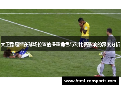 大卫路易斯在球场位置的多重角色与对比赛影响的深度分析