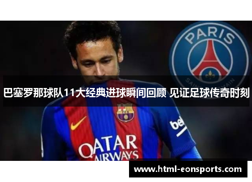 巴塞罗那球队11大经典进球瞬间回顾 见证足球传奇时刻