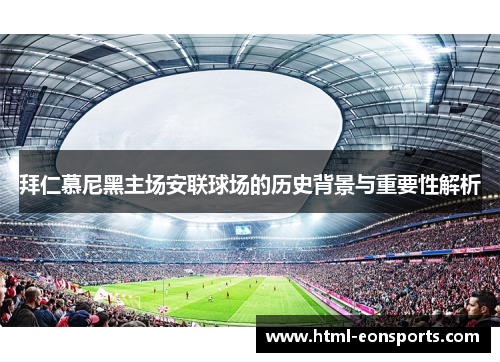 拜仁慕尼黑主场安联球场的历史背景与重要性解析 拜仁慕尼黑主场安联球场的历史背景与重要性解析
