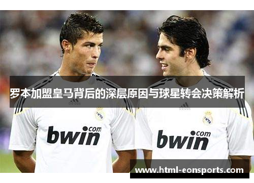 罗本加盟皇马背后的深层原因与球星转会决策解析