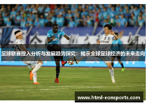 足球联赛投入分析与发展趋势探究：揭示全球足球经济的未来走向