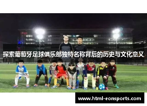 探索葡萄牙足球俱乐部独特名称背后的历史与文化意义
