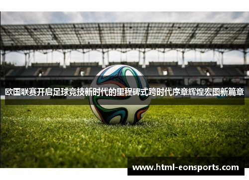 欧国联赛开启足球竞技新时代的里程碑式跨时代序章辉煌宏图新篇章