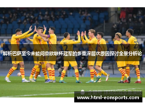 解析巴萨至今未能问鼎欧联杯冠军的多重深层次原因探讨全景分析论