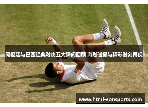 阿根廷与巴西经典对决五大瞬间回顾 激烈碰撞与精彩时刻再现