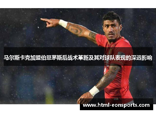 马尔斯卡克加盟伯恩茅斯后战术革新及其对球队表现的深远影响