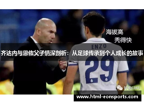 齐达内与恩佐父子情深剖析：从足球传承到个人成长的故事